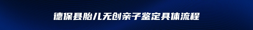 德保县胎儿无创亲子鉴定具体流程