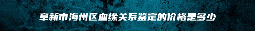 阜新市海州区血缘关系鉴定的价格是多少