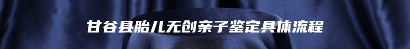 甘谷县胎儿无创亲子鉴定具体流程