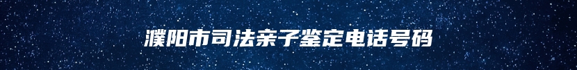 濮阳市司法亲子鉴定电话号码