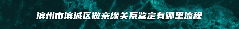 滨州市滨城区做亲缘关系鉴定有哪里流程