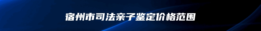 宿州市司法亲子鉴定价格范围