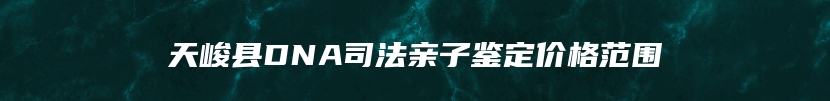 天峻县DNA司法亲子鉴定价格范围