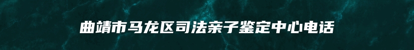 曲靖市马龙区司法亲子鉴定中心电话