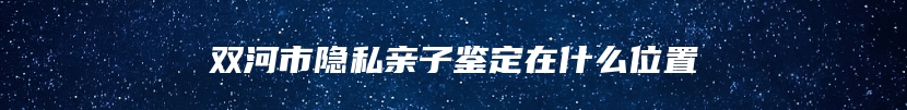 双河市隐私亲子鉴定在什么位置