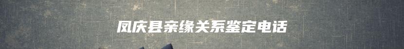 凤庆县亲缘关系鉴定电话