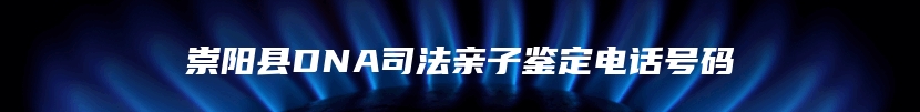 崇阳县DNA司法亲子鉴定电话号码