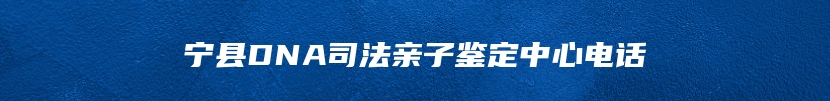 宁县DNA司法亲子鉴定中心电话