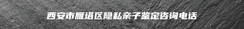 西安市雁塔区隐私亲子鉴定咨询电话