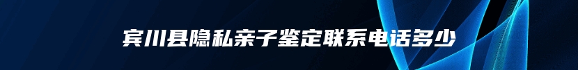 宾川县隐私亲子鉴定联系电话多少