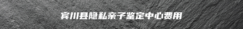 宾川县隐私亲子鉴定中心费用