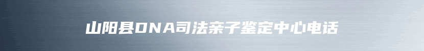 山阳县DNA司法亲子鉴定中心电话