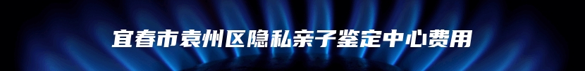 宜春市袁州区隐私亲子鉴定中心费用