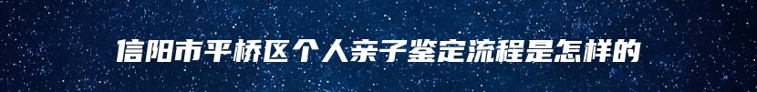 信阳市平桥区个人亲子鉴定流程是怎样的