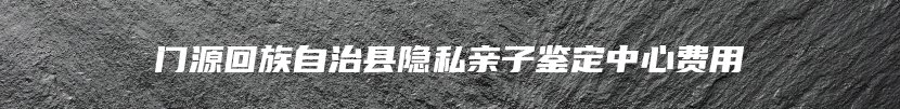 门源回族自治县隐私亲子鉴定中心费用