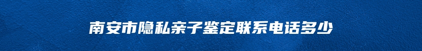 南安市隐私亲子鉴定联系电话多少