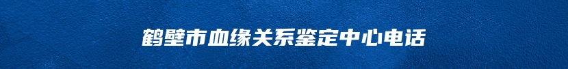 鹤壁市血缘关系鉴定中心电话