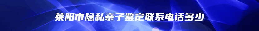 莱阳市隐私亲子鉴定联系电话多少