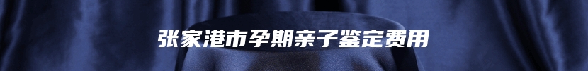 张家港市孕期亲子鉴定费用