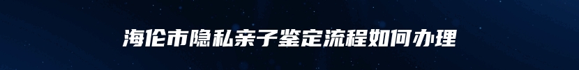 海伦市隐私亲子鉴定流程如何办理