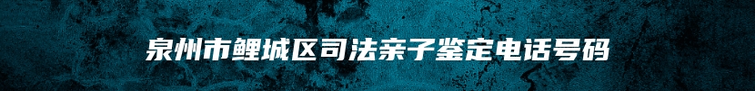 泉州市鲤城区司法亲子鉴定电话号码