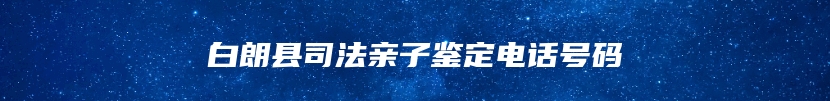 白朗县司法亲子鉴定电话号码