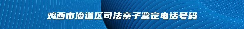 鸡西市滴道区司法亲子鉴定电话号码