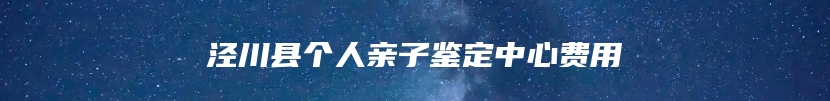 泾川县个人亲子鉴定中心费用