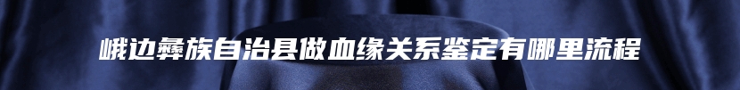 峨边彝族自治县做血缘关系鉴定有哪里流程