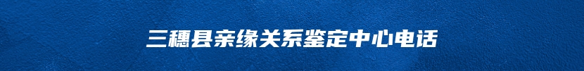 三穗县亲缘关系鉴定中心电话