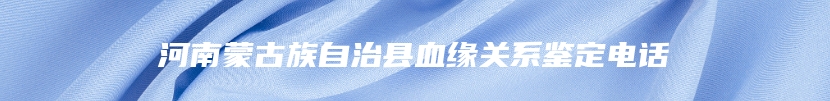 河南蒙古族自治县血缘关系鉴定电话