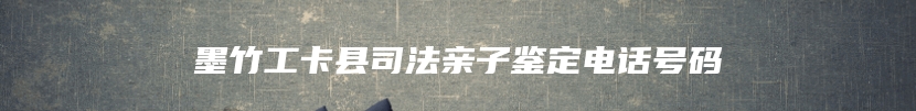 墨竹工卡县司法亲子鉴定电话号码