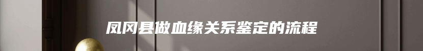 凤冈县做血缘关系鉴定的流程