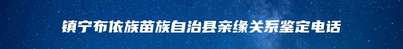 镇宁布依族苗族自治县亲缘关系鉴定电话