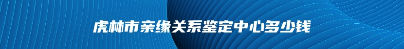 虎林市亲缘关系鉴定中心多少钱