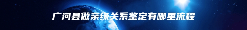 广河县做亲缘关系鉴定有哪里流程