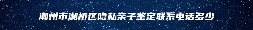 潮州市湘桥区隐私亲子鉴定联系电话多少