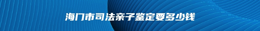 海门市司法亲子鉴定要多少钱