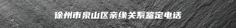 徐州市泉山区亲缘关系鉴定电话