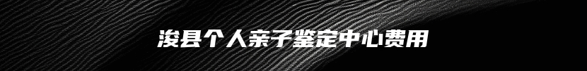 浚县个人亲子鉴定中心费用
