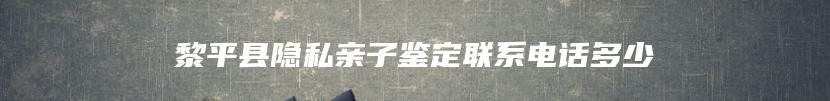 黎平县隐私亲子鉴定联系电话多少