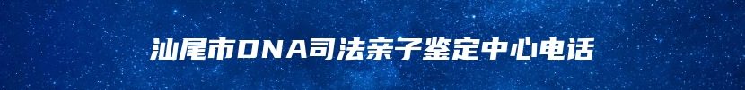 汕尾市DNA司法亲子鉴定中心电话