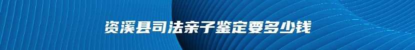 资溪县司法亲子鉴定要多少钱