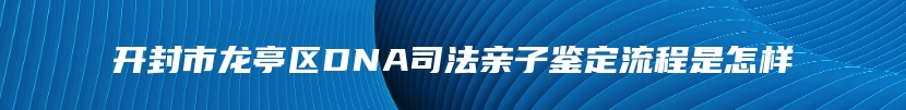 开封市龙亭区DNA司法亲子鉴定流程是怎样