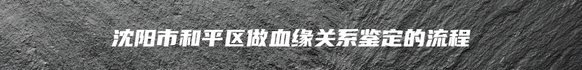 沈阳市和平区做血缘关系鉴定的流程