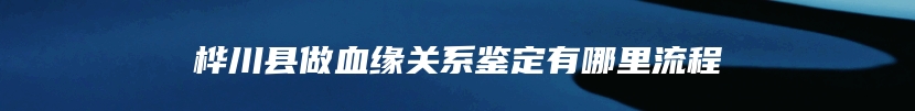 桦川县做血缘关系鉴定有哪里流程