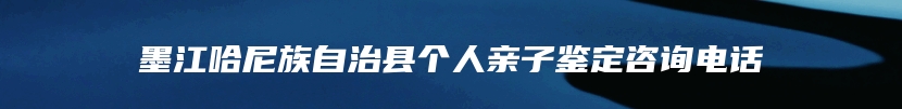 墨江哈尼族自治县个人亲子鉴定咨询电话