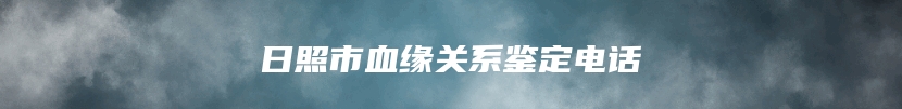 日照市血缘关系鉴定电话