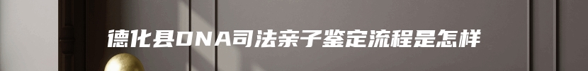 德化县DNA司法亲子鉴定流程是怎样