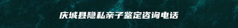 庆城县隐私亲子鉴定咨询电话